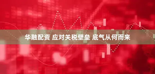华融配资 应对关税壁垒 底气从何而来