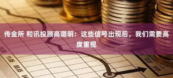 传金所 和讯投顾高璐明：这些信号出现后，我们需要高度重视
