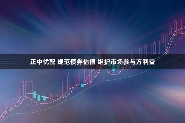正中优配 规范债券估值 维护市场参与方利益