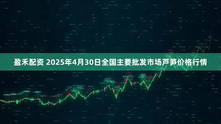 盈禾配资 2025年4月30日全国主要批发市场芦笋价格行情