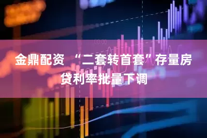 金鼎配资  “二套转首套”存量房贷利率批量下调