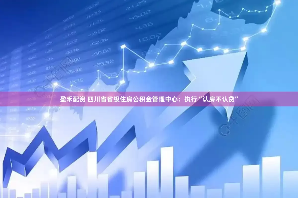 盈禾配资 四川省省级住房公积金管理中心：执行“认房不认贷”