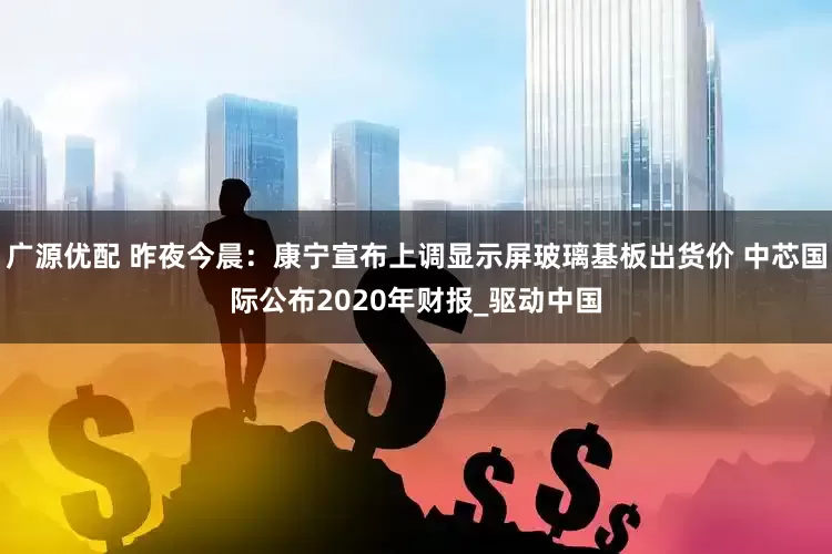 广源优配 昨夜今晨：康宁宣布上调显示屏玻璃基板出货价 中芯国际公布2020年财报_驱动中国