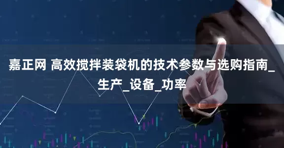 嘉正网 高效搅拌装袋机的技术参数与选购指南_生产_设备_功率