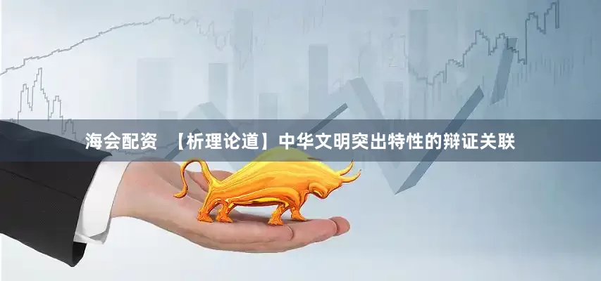 海会配资  【析理论道】中华文明突出特性的辩证关联