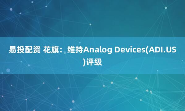 易投配资 花旗：维持Analog Devices(ADI.US)评级