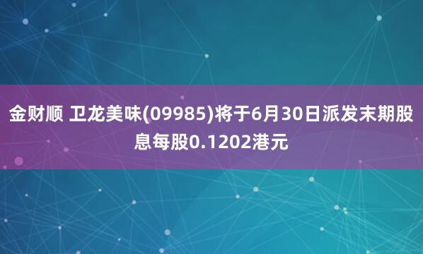 金财顺 卫龙美味(09985)将于6月30日派发末期股息每股0.1202港元
