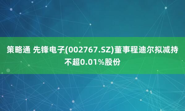 策略通 先锋电子(002767.SZ)董事程迪尔拟减持不超0.01%股份