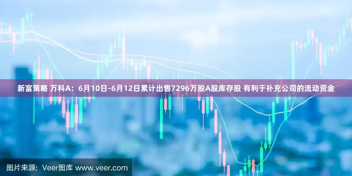 新富策略 万科A：6月10日-6月12日累计出售7296万股A股库存股 有利于补充公司的流动资金