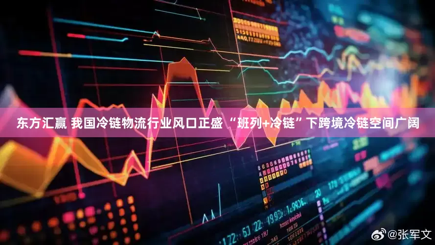 东方汇赢 我国冷链物流行业风口正盛 “班列+冷链”下跨境冷链空间广阔