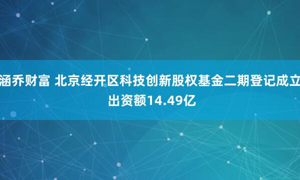 涵乔财富 北京经开区科技创新股权基金二期登记成立 出资额14.49亿
