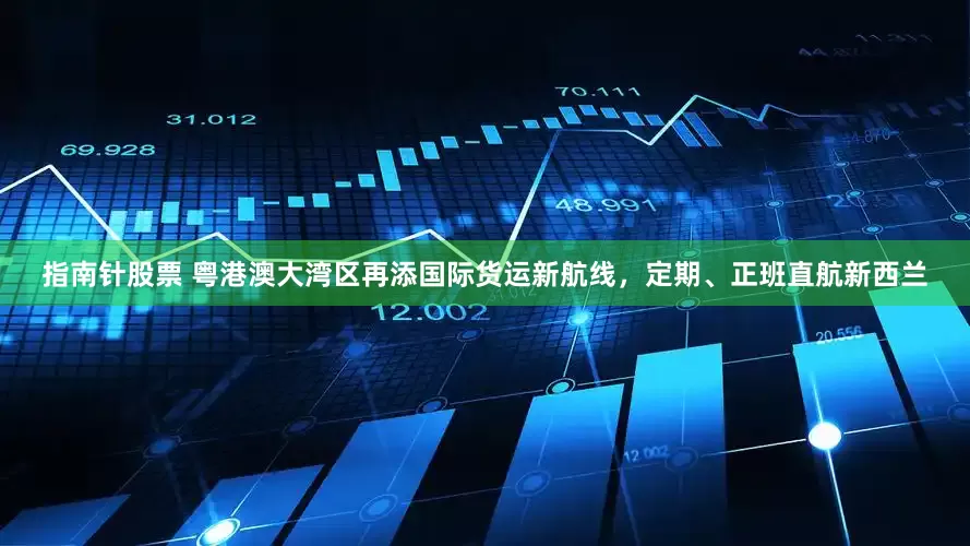 指南针股票 粤港澳大湾区再添国际货运新航线，定期、正班直航新西兰