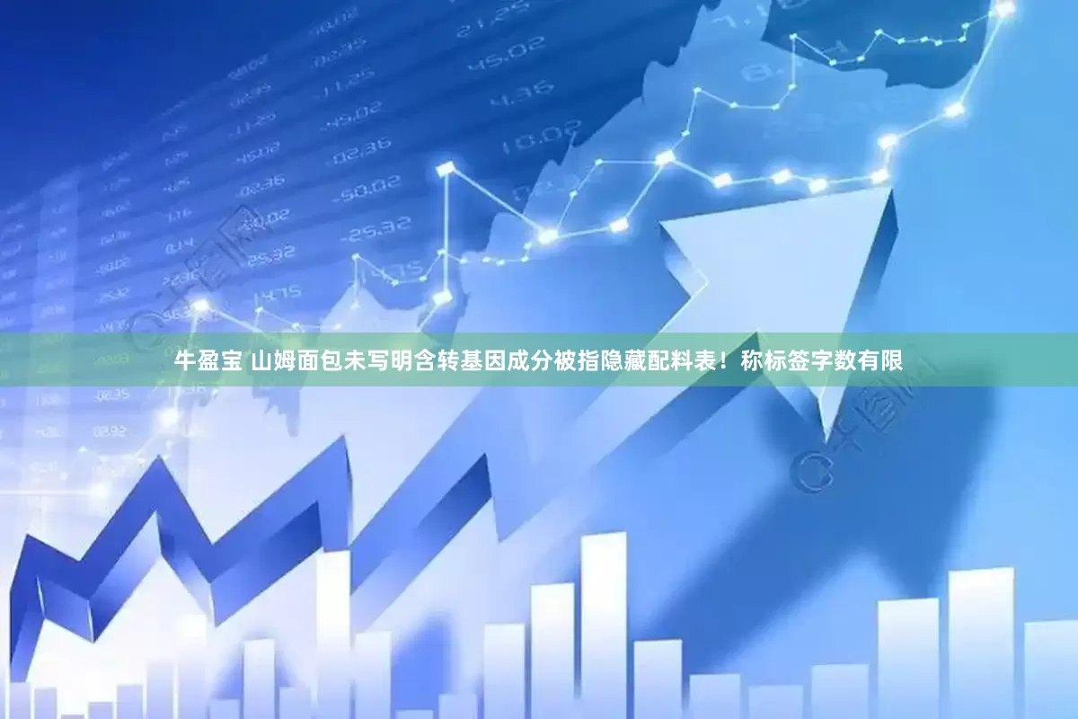 牛盈宝 山姆面包未写明含转基因成分被指隐藏配料表！称标签字数有限