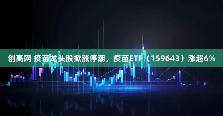 创高网 疫苗龙头股掀涨停潮，疫苗ETF（159643）涨超6%