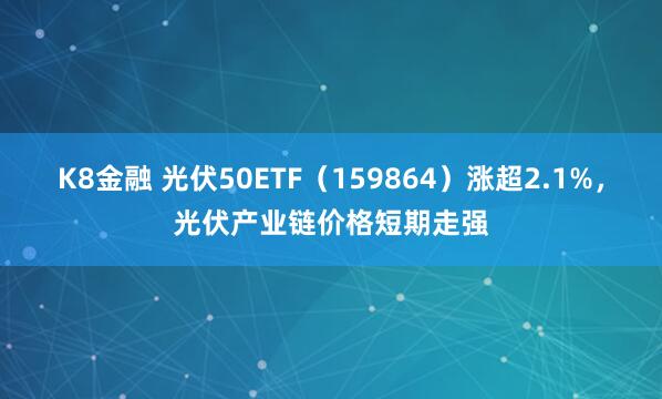 K8金融 光伏50ETF（159864）涨超2.1%，光伏产业链价格短期走强