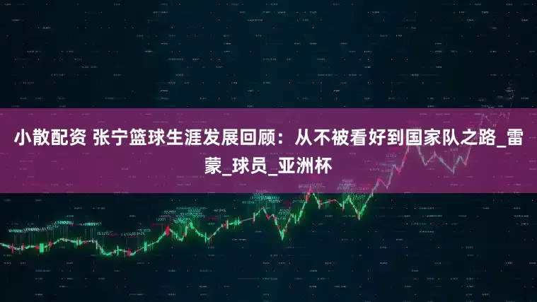 小散配资 张宁篮球生涯发展回顾：从不被看好到国家队之路_雷蒙_球员_亚洲杯