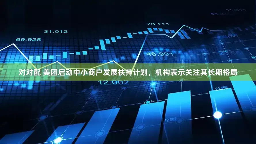 对对配 美团启动中小商户发展扶持计划，机构表示关注其长期格局