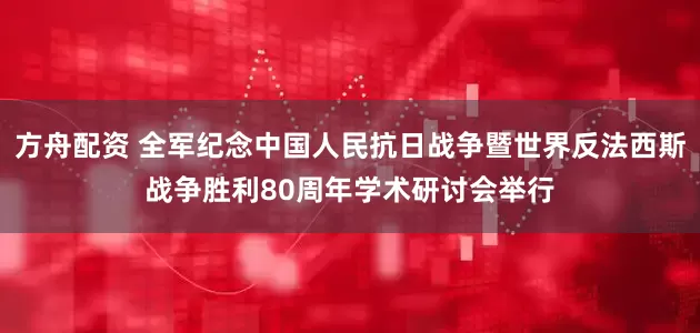 方舟配资 全军纪念中国人民抗日战争暨世界反法西斯战争胜利80周年学术研讨会举行