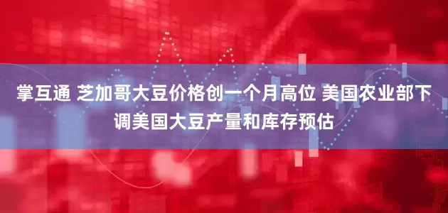 掌互通 芝加哥大豆价格创一个月高位 美国农业部下调美国大豆产量和库存预估