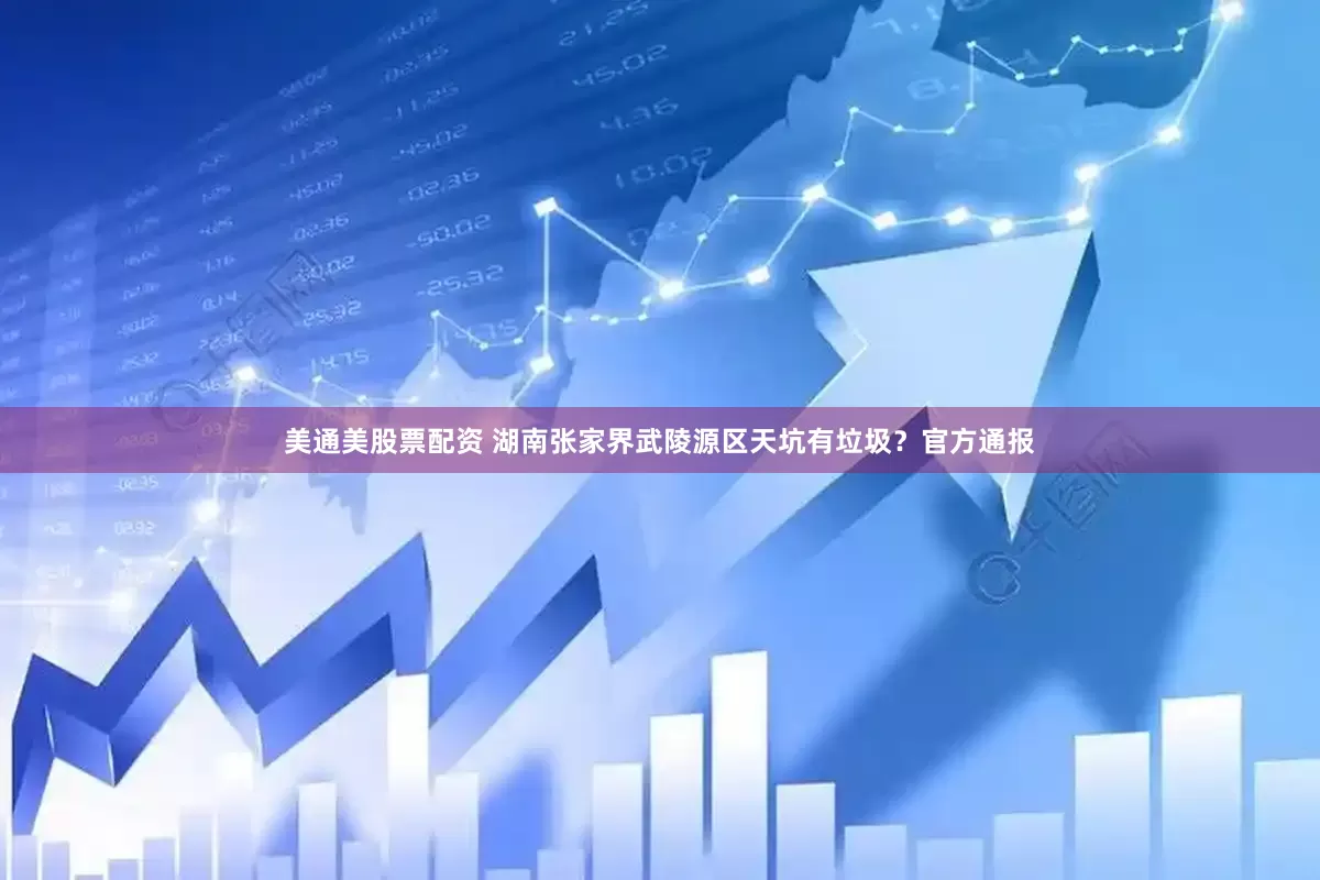 美通美股票配资 湖南张家界武陵源区天坑有垃圾？官方通报