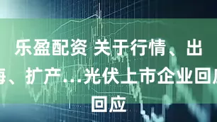 乐盈配资 关于行情、出海、扩产…光伏上市企业回应