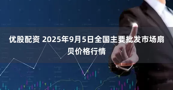 优股配资 2025年9月5日全国主要批发市场扇贝价格行情