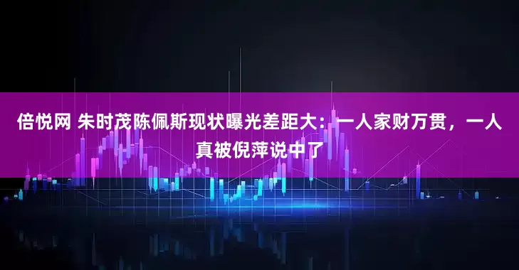 倍悦网 朱时茂陈佩斯现状曝光差距大：一人家财万贯，一人真被倪萍说中了