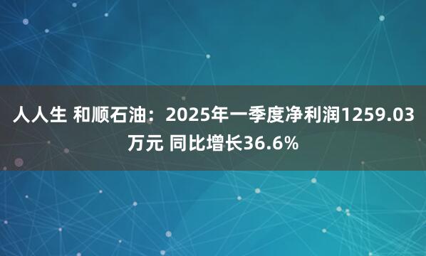 人人生 和顺石油：2025年一季度净利润1259.03万元 同比增长36.6%