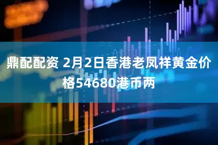 鼎配配资 2月2日香港老凤祥黄金价格54680港币两