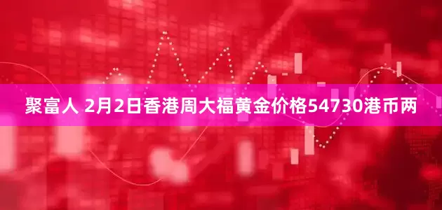 聚富人 2月2日香港周大福黄金价格54730港币两