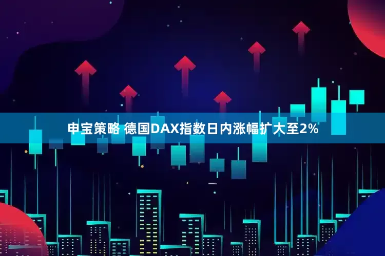 申宝策略 德国DAX指数日内涨幅扩大至2%