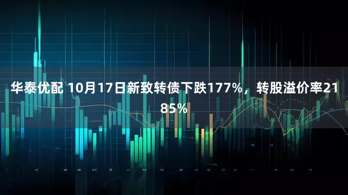 华泰优配 10月17日新致转债下跌177%，转股溢价率2185%
