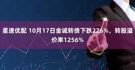 星速优配 10月17日金诚转债下跌226%，转股溢价率1256%