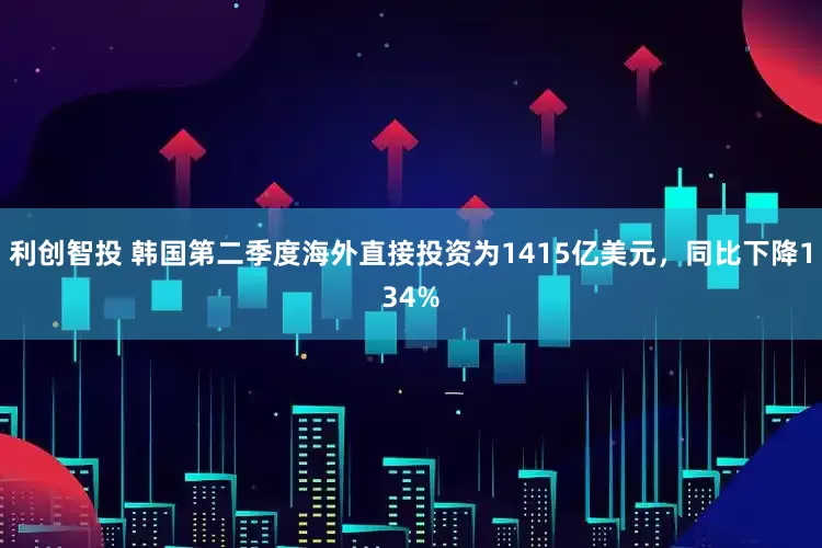 利创智投 韩国第二季度海外直接投资为1415亿美元,同比下降134%