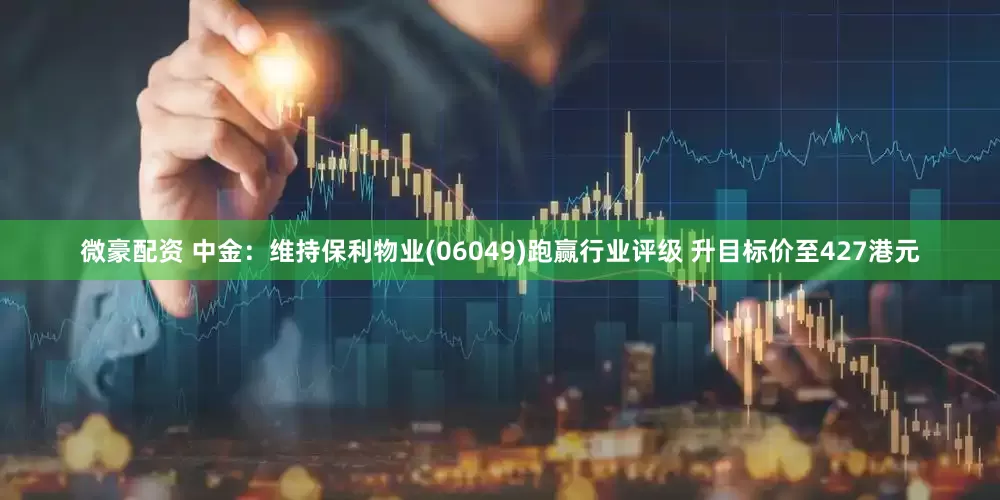 微豪配资 中金：维持保利物业(06049)跑赢行业评级 升目标价至427港元