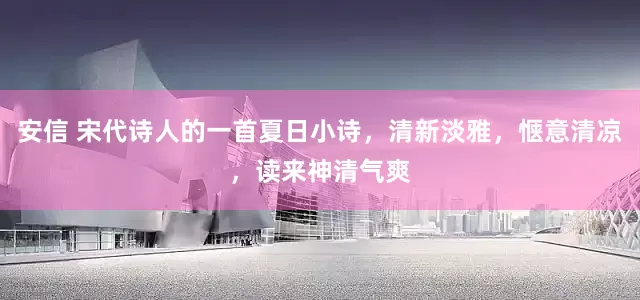 安信 宋代诗人的一首夏日小诗，清新淡雅，惬意清凉，读来神清气爽